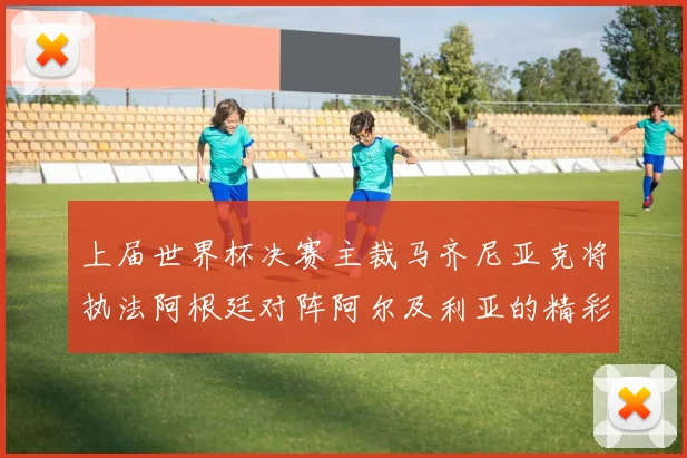 上届世界杯决赛主裁马齐尼亚克将执法阿根廷对阵阿尔及利亚的精彩对决