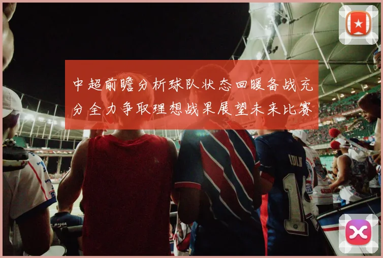 中超前瞻分析球队状态回暖备战充分全力争取理想战果展望未来比赛挑战