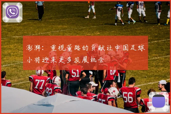 澎湃：重视董路的贡献让中国足球小将迎来更多发展机会