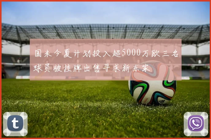 国米今夏计划投入超5000万欧三名球员被挂牌出售寻求新东家