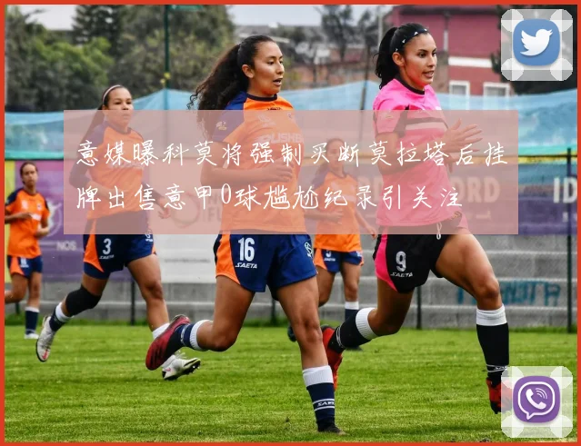 意媒曝科莫将强制买断莫拉塔后挂牌出售意甲0球尴尬纪录引关注