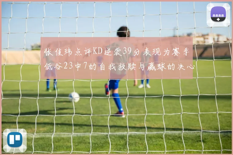 张佳玮点评KD逆袭39分表现为赛季低谷23中7的自我救赎与赢球的决心