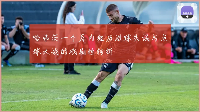 哈弗茨一个月内经历进球失误与点球大战的戏剧性转折