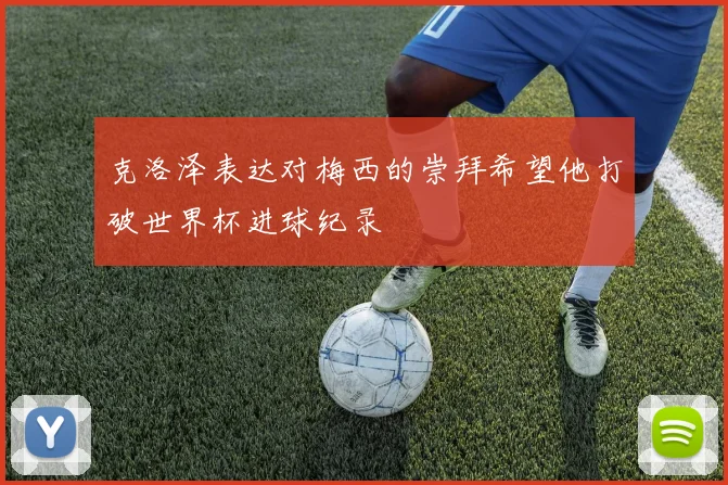 克洛泽表达对梅西的崇拜希望他打破世界杯进球纪录