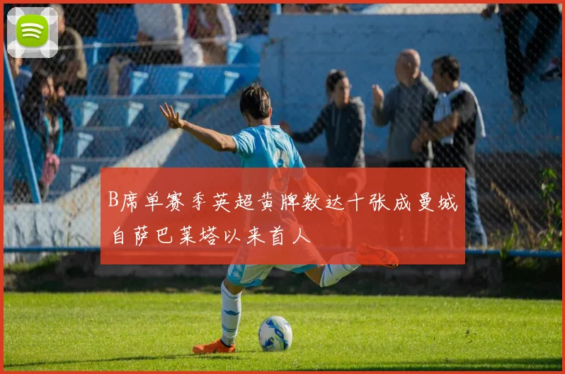 B席单赛季英超黄牌数达十张成曼城自萨巴莱塔以来首人