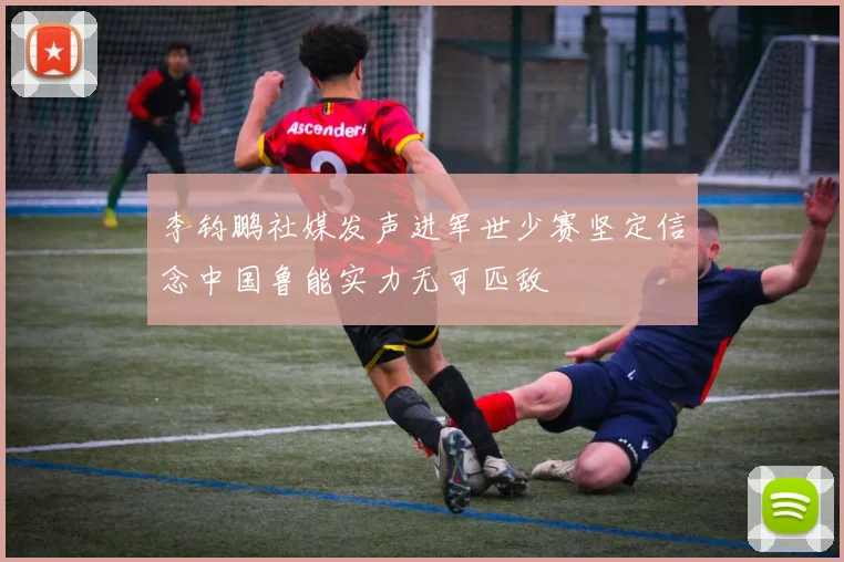 李钧鹏社媒发声进军世少赛坚定信念中国鲁能实力无可匹敌