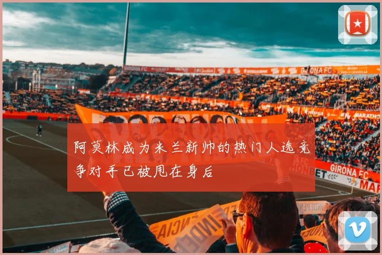 阿莫林成为米兰新帅的热门人选竞争对手已被甩在身后