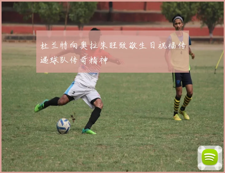 杜兰特向奥拉朱旺致敬生日祝福传递球队传奇精神