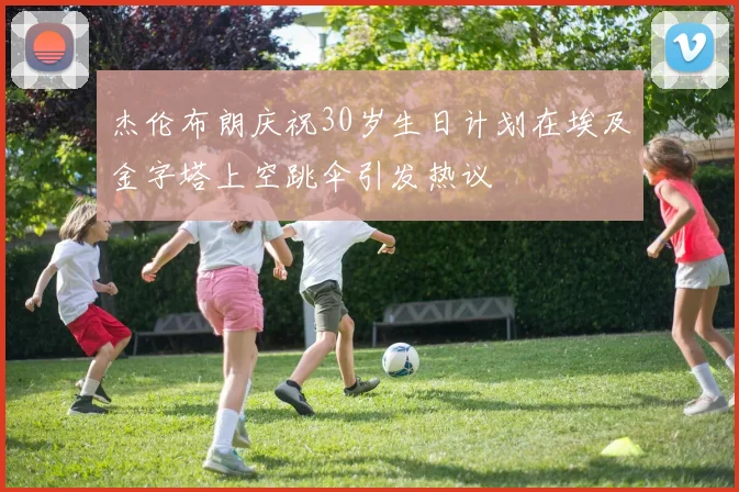 杰伦布朗庆祝30岁生日计划在埃及金字塔上空跳伞引发热议