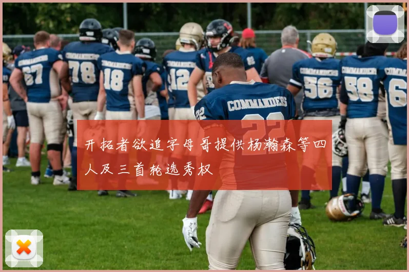 开拓者欲追字母哥提供杨瀚森等四人及三首轮选秀权