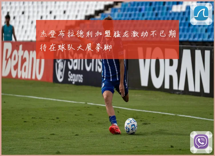 杰登布拉德利加盟猛龙激动不已期待在球队大展拳脚
