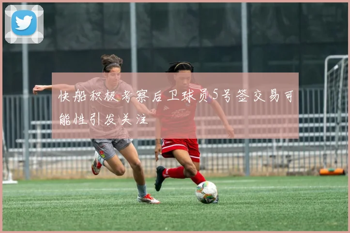 快船积极考察后卫球员5号签交易可能性引发关注