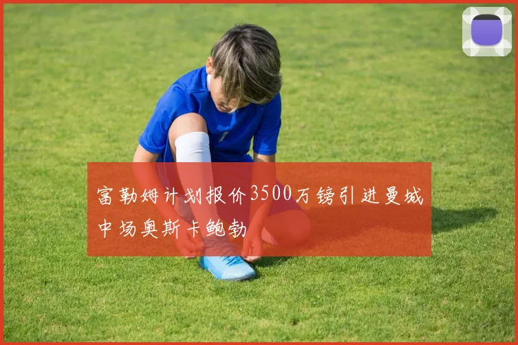 富勒姆计划报价3500万镑引进曼城中场奥斯卡鲍勃