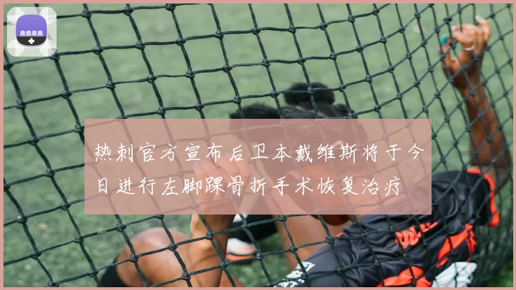 热刺官方宣布后卫本戴维斯将于今日进行左脚踝骨折手术恢复治疗
