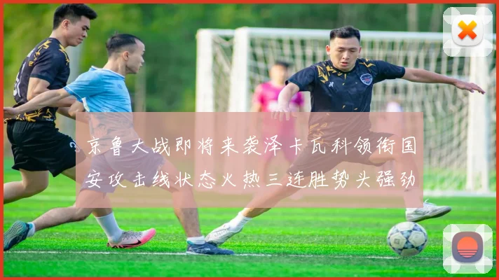 京鲁大战即将来袭泽卡瓦科领衔国安攻击线状态火热三连胜势头强劲