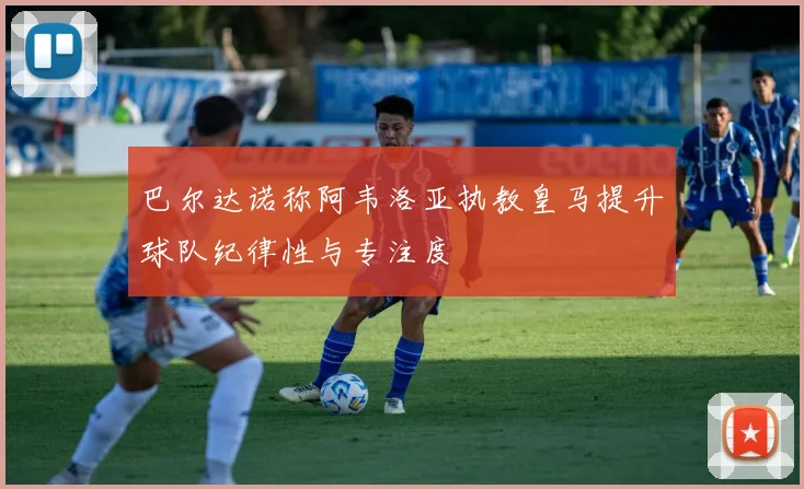 巴尔达诺称阿韦洛亚执教皇马提升球队纪律性与专注度