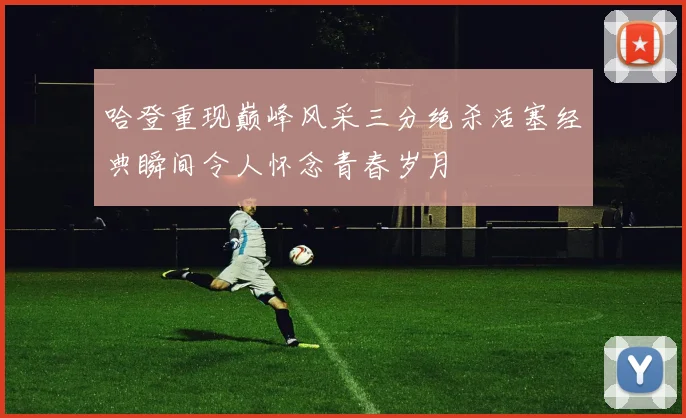 哈登重现巅峰风采三分绝杀活塞经典瞬间令人怀念青春岁月