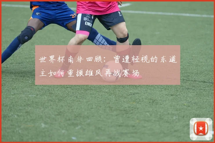 世界杯南非回顾：曾遭轻视的东道主如何重振雄风再战赛场