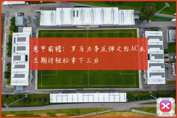 意甲前瞻：罗马力争反弹之际AC米兰期待轻松拿下三分