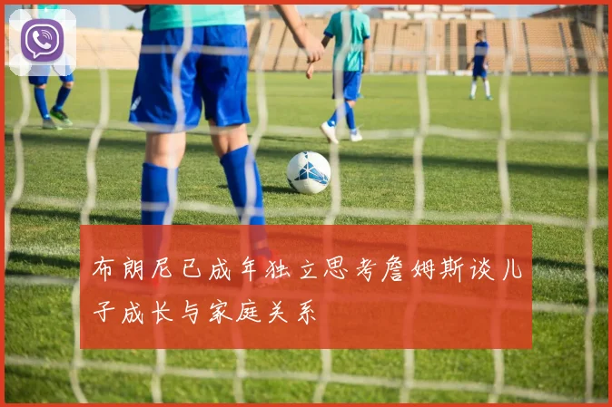 布朗尼已成年独立思考詹姆斯谈儿子成长与家庭关系
