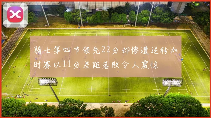 骑士第四节领先22分却惨遭逆转加时赛以11分差距落败令人震惊