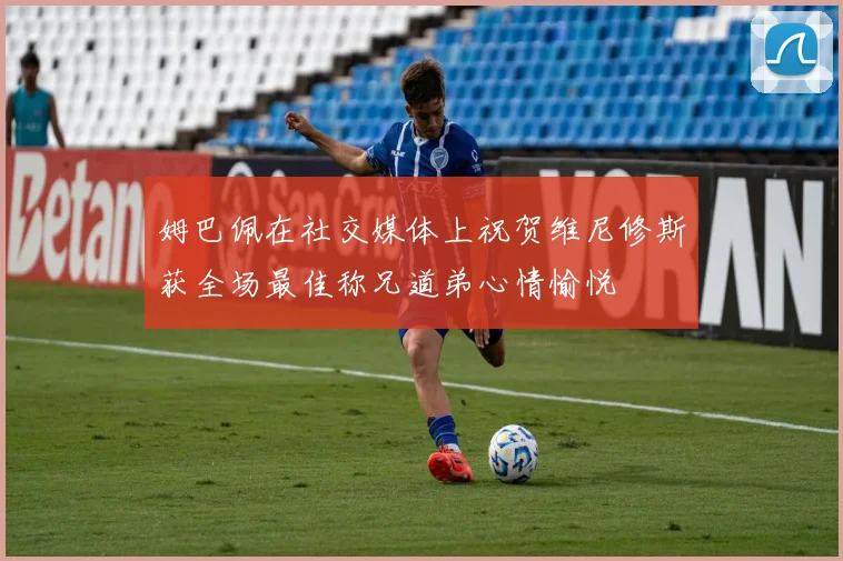 姆巴佩在社交媒体上祝贺维尼修斯获全场最佳称兄道弟心情愉悦
