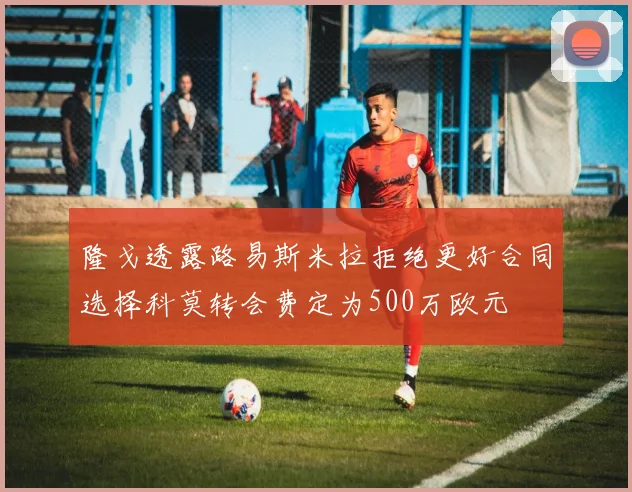 隆戈透露路易斯米拉拒绝更好合同选择科莫转会费定为500万欧元