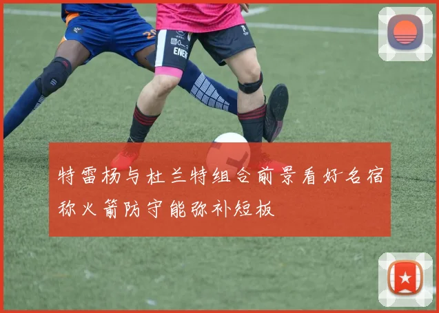 特雷杨与杜兰特组合前景看好名宿称火箭防守能弥补短板