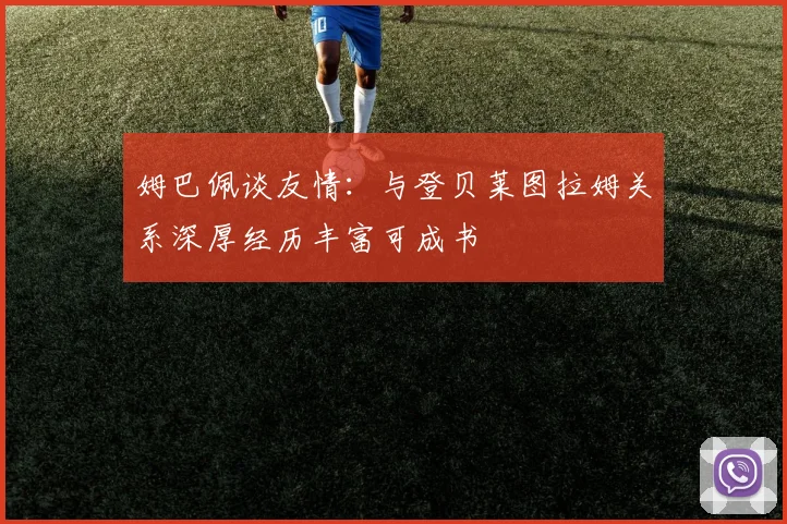 姆巴佩谈友情：与登贝莱图拉姆关系深厚经历丰富可成书