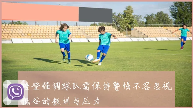哈登强调球队需保持警惕不容忽视低谷的教训与压力