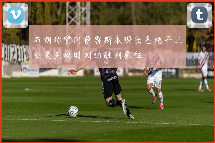 布朗称赞冈萨雷斯表现出色绝平三分是关键时刻的胜利象征