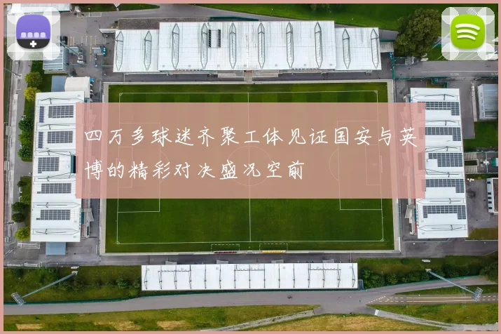 四万多球迷齐聚工体见证国安与英博的精彩对决盛况空前